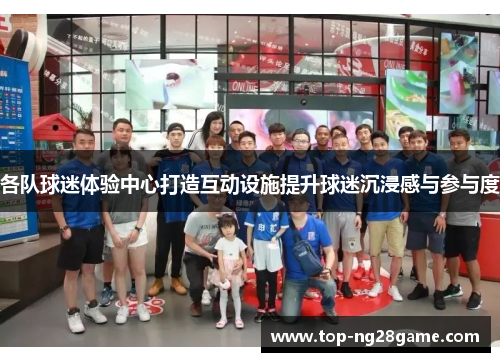 各队球迷体验中心打造互动设施提升球迷沉浸感与参与度