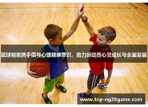 篮球明星携手倡导心理健康意识，助力运动员心灵成长与全面发展