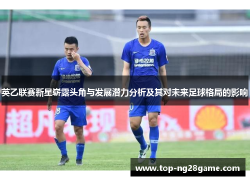英乙联赛新星崭露头角与发展潜力分析及其对未来足球格局的影响