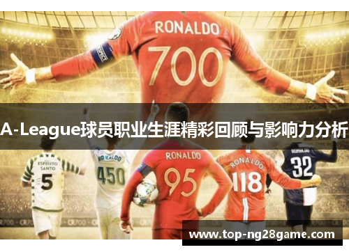 A-League球员职业生涯精彩回顾与影响力分析