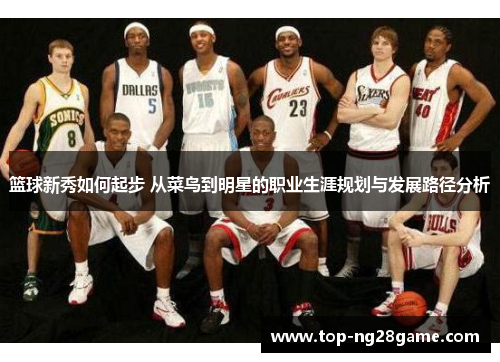 篮球新秀如何起步 从菜鸟到明星的职业生涯规划与发展路径分析