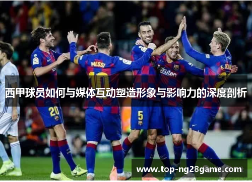 西甲球员如何与媒体互动塑造形象与影响力的深度剖析