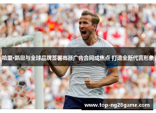 哈里·凯恩与全球品牌签署高额广告合同成焦点 打造全新代言形象