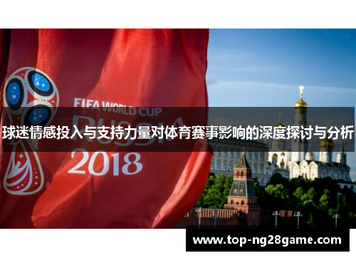 球迷情感投入与支持力量对体育赛事影响的深度探讨与分析
