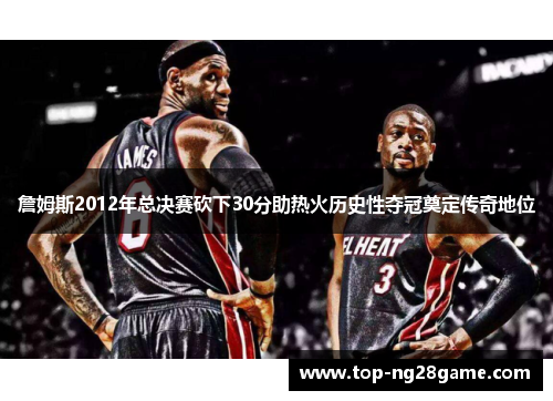詹姆斯2012年总决赛砍下30分助热火历史性夺冠奠定传奇地位