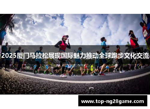 2025厦门马拉松展现国际魅力推动全球跑步文化交流