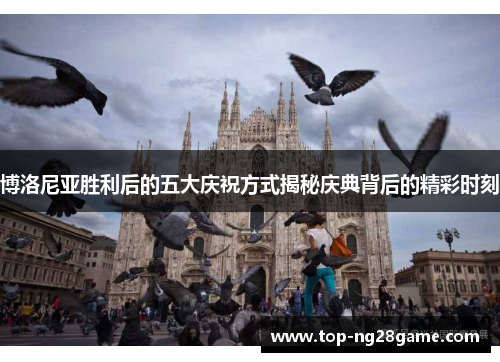 博洛尼亚胜利后的五大庆祝方式揭秘庆典背后的精彩时刻