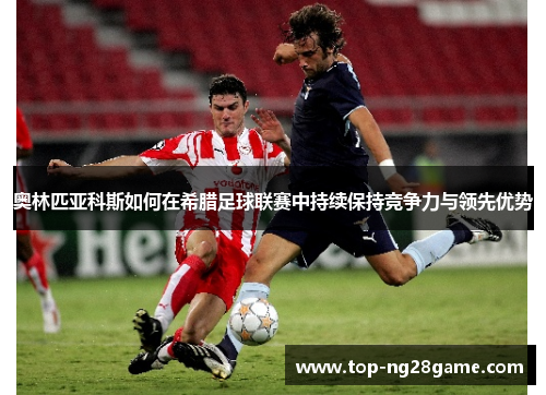 奥林匹亚科斯如何在希腊足球联赛中持续保持竞争力与领先优势