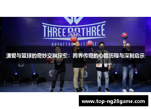 清爱与篮球的奇妙交融探索：跨界传奇的心路历程与深刻启示
