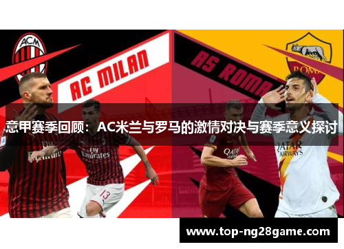 意甲赛季回顾：AC米兰与罗马的激情对决与赛季意义探讨