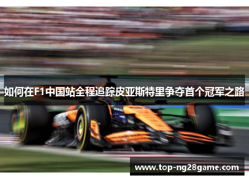 如何在F1中国站全程追踪皮亚斯特里争夺首个冠军之路