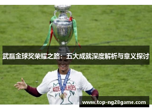 武磊金球奖荣耀之路：五大成就深度解析与意义探讨