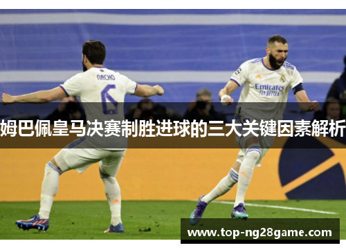 姆巴佩皇马决赛制胜进球的三大关键因素解析