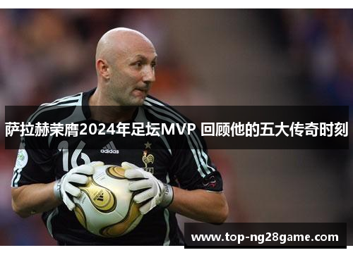 萨拉赫荣膺2024年足坛MVP 回顾他的五大传奇时刻