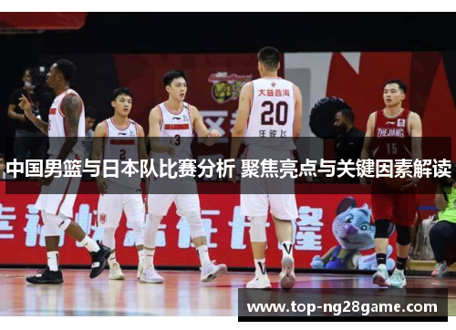 中国男篮与日本队比赛分析 聚焦亮点与关键因素解读