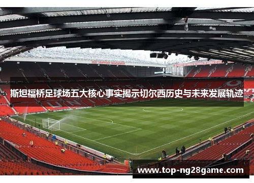 斯坦福桥足球场五大核心事实揭示切尔西历史与未来发展轨迹