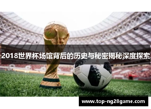 2018世界杯场馆背后的历史与秘密揭秘深度探索