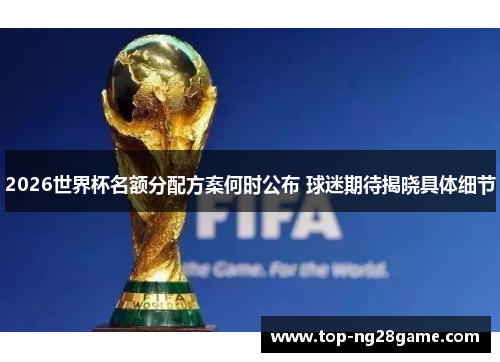 2026世界杯名额分配方案何时公布 球迷期待揭晓具体细节