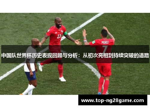 中国队世界杯历史表现回顾与分析：从初次亮相到持续突破的道路