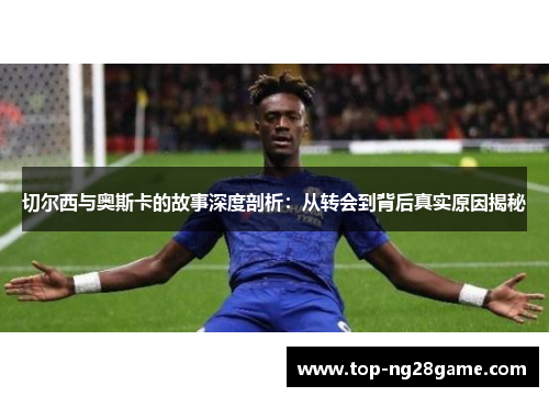 切尔西与奥斯卡的故事深度剖析：从转会到背后真实原因揭秘