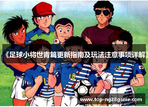 《足球小将世青篇更新指南及玩法注意事项详解》
