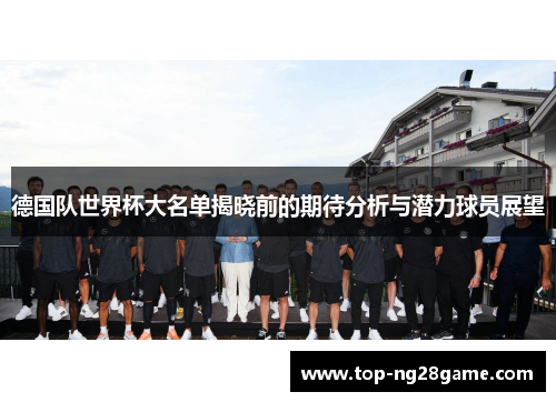 德国队世界杯大名单揭晓前的期待分析与潜力球员展望
