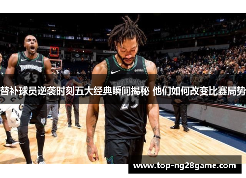 替补球员逆袭时刻五大经典瞬间揭秘 他们如何改变比赛局势