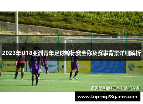 2023年U18亚洲青年足球锦标赛全称及赛事背景详细解析