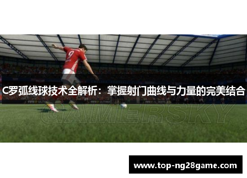 C罗弧线球技术全解析：掌握射门曲线与力量的完美结合