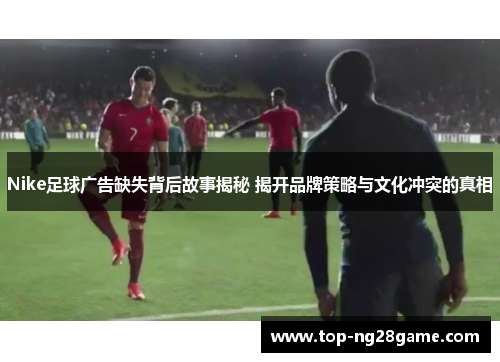 Nike足球广告缺失背后故事揭秘 揭开品牌策略与文化冲突的真相