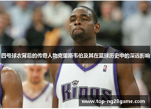四号球衣背后的传奇人物克里斯韦伯及其在篮球历史中的深远影响