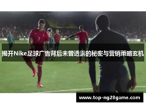 揭开Nike足球广告背后未曾透露的秘密与营销策略玄机