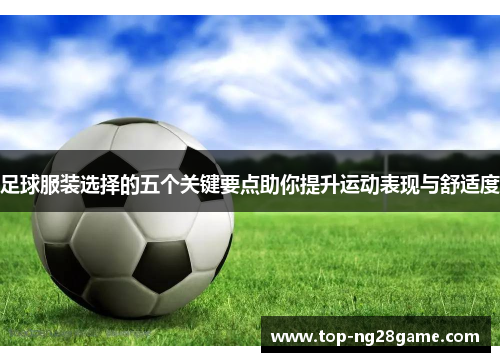 足球服装选择的五个关键要点助你提升运动表现与舒适度