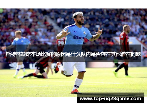斯特林缺席本场比赛的原因是什么队内是否存在其他潜在问题
