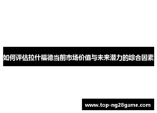 如何评估拉什福德当前市场价值与未来潜力的综合因素