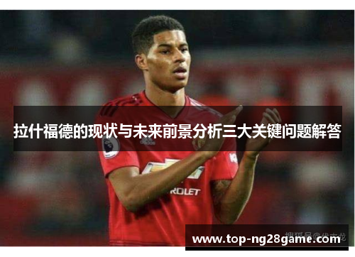 拉什福德的现状与未来前景分析三大关键问题解答