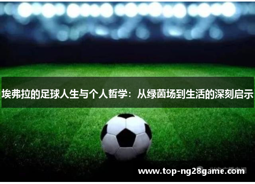 埃弗拉的足球人生与个人哲学：从绿茵场到生活的深刻启示