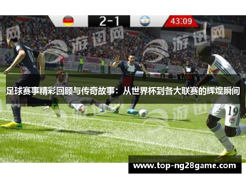 足球赛事精彩回顾与传奇故事：从世界杯到各大联赛的辉煌瞬间