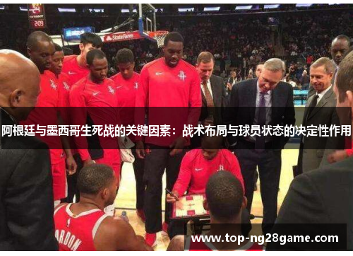 阿根廷与墨西哥生死战的关键因素：战术布局与球员状态的决定性作用