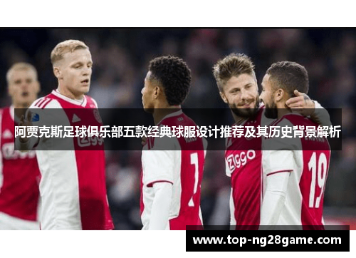 阿贾克斯足球俱乐部五款经典球服设计推荐及其历史背景解析