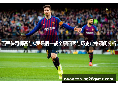 西甲传奇梅西与C罗最后一战全景回顾与历史定格瞬间分析