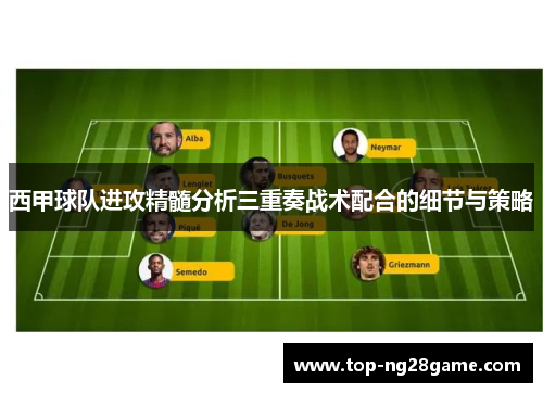西甲球队进攻精髓分析三重奏战术配合的细节与策略 西甲球队进攻精髓分析三重奏战术配合的细节与策略