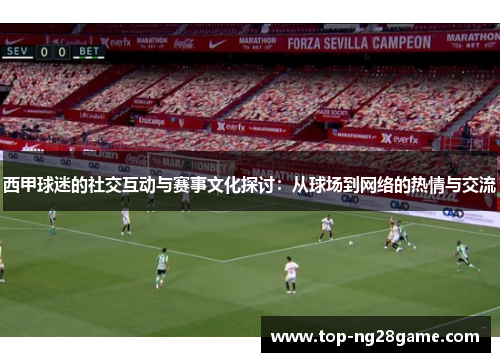 西甲球迷的社交互动与赛事文化探讨:从球场到网络的热情与交流 西甲球迷的社交互动与赛事文化探讨:从球场到网络的热情与交流