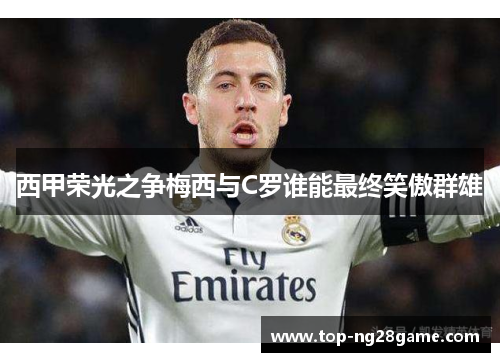 西甲荣光之争梅西与C罗谁能最终笑傲群雄