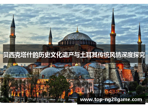 贝西克塔什的历史文化遗产与土耳其传统风情深度探究