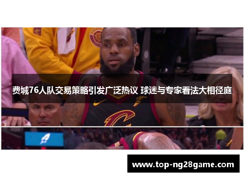 费城76人队交易策略引发广泛热议 球迷与专家看法大相径庭