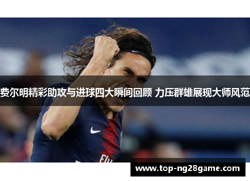 费尔明精彩助攻与进球四大瞬间回顾 力压群雄展现大师风范