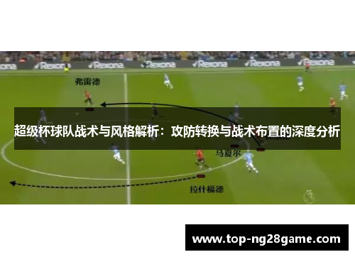 超级杯球队战术与风格解析：攻防转换与战术布置的深度分析