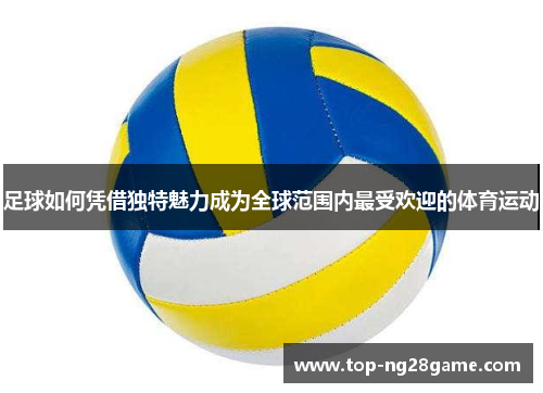 足球如何凭借独特魅力成为全球范围内最受欢迎的体育运动