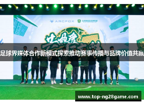 足球界媒体合作新模式探索推动赛事传播与品牌价值共赢 足球界媒体合作新模式探索推动赛事传播与品牌价值共赢
